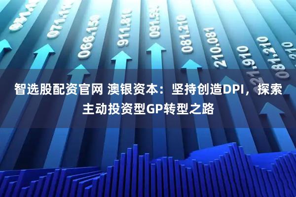 智选股配资官网 澳银资本：坚持创造DPI，探索主动投资型GP转型之路