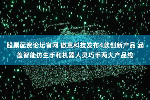 股票配资论坛官网 傲意科技发布4款创新产品 涵盖智能仿生手和机器人灵巧手两大产品线