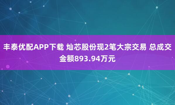 丰泰优配APP下载 灿芯股份现2笔大宗交易 总成交金额893.94万元