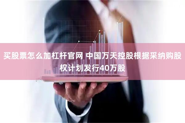 买股票怎么加杠杆官网 中国万天控股根据采纳购股权计划发行40万股