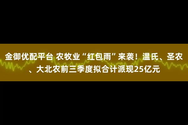 金御优配平台 农牧业“红包雨”来袭！温氏、圣农、大北农前三季度拟合计派现25亿元