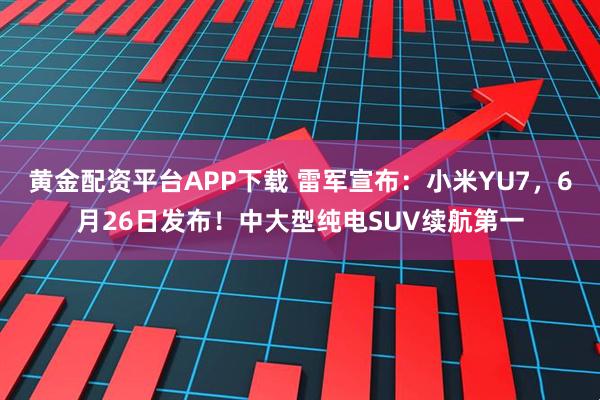 黄金配资平台APP下载 雷军宣布:小米YU7,6月26日发布!中大型纯电SUV续航第一