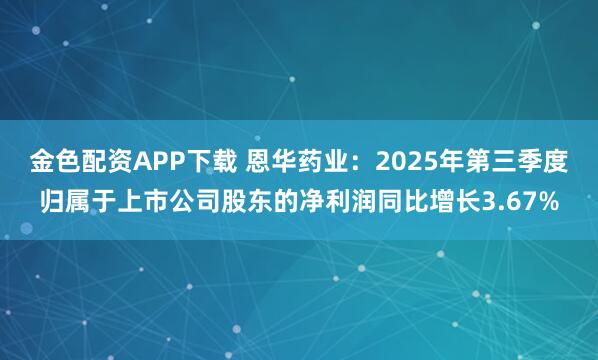 金色配资APP下载 恩华药业:2025年第三季度归属于上市公司股东的净利润同比增长3.67%