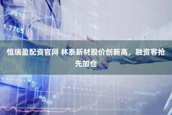 恒瑞盈配资官网 林泰新材股价创新高,融资客抢先加仓