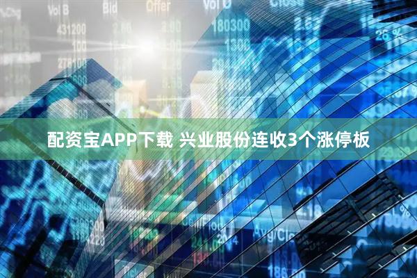 配资宝APP下载 兴业股份连收3个涨停板