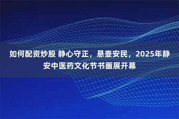 如何配资炒股 静心守正,悬壶安民,2025年静安中医药文化节书画展开幕