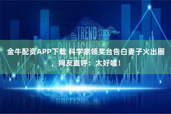 金牛配资APP下载 科学家领奖台告白妻子火出圈,网友直呼:太好嗑!