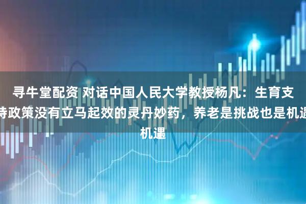 寻牛堂配资 对话中国人民大学教授杨凡：生育支持政策没有立马起效的灵丹妙药，养老是挑战也是机遇