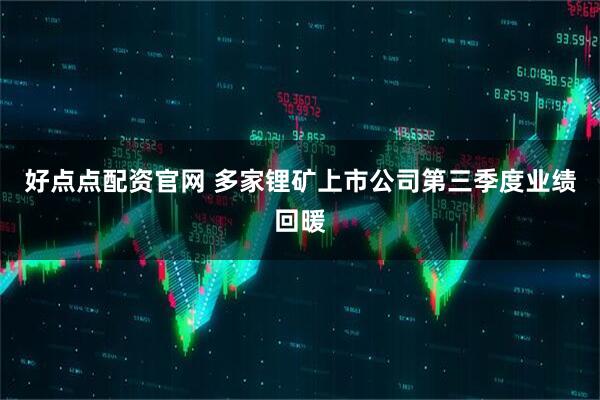 好点点配资官网 多家锂矿上市公司第三季度业绩回暖