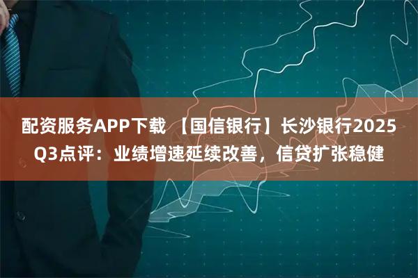 配资服务APP下载 【国信银行】长沙银行2025Q3点评:业绩增速延续改善,信贷扩张稳健