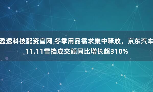盈透科技配资官网 冬季用品需求集中释放,京东汽车11.11雪挡成交额同比增长超310%
