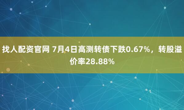 找人配资官网 7月4日高测转债下跌0.67%,转股溢价率28.88%