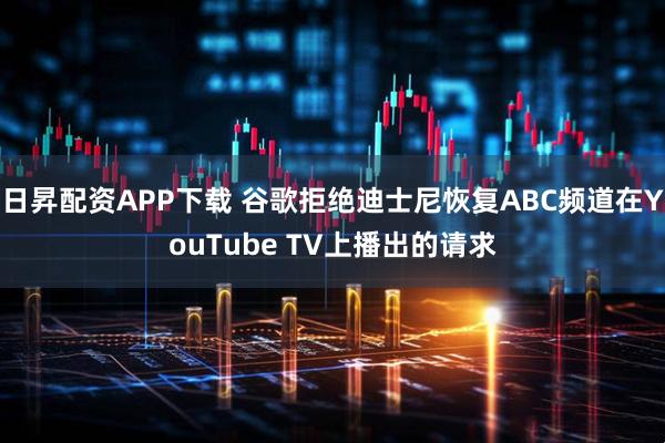 日昇配资APP下载 谷歌拒绝迪士尼恢复ABC频道在YouTube TV上播出的请求