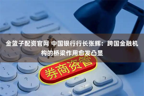金篮子配资官网 中国银行行长张辉:跨国金融机构的桥梁作用愈发凸显