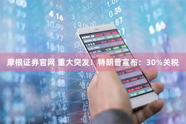 摩根证券官网 重大突发！特朗普宣布：30%关税