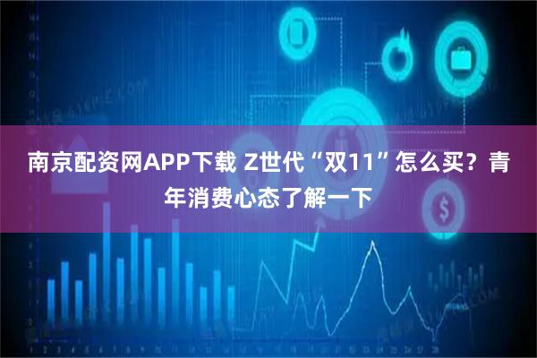 南京配资网APP下载 Z世代“双11”怎么买?青年消费心态了解一下