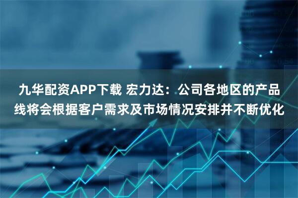 九华配资APP下载 宏力达：公司各地区的产品线将会根据客户需求及市场情况安排并不断优化