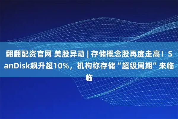 翻翻配资官网 美股异动 | 存储概念股再度走高!SanDisk飙升超10%,机构称存储“超级周期”来临