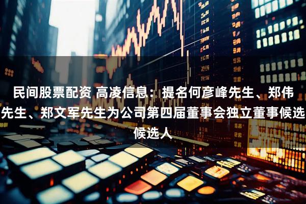 民间股票配资 高凌信息：提名何彦峰先生、郑伟强先生、郑文军先生为公司第四届董事会独立董事候选人
