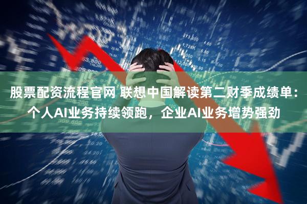 股票配资流程官网 联想中国解读第二财季成绩单:个人AI业务持续领跑,企业AI业务增势强劲