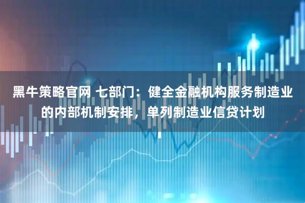 黑牛策略官网 七部门：健全金融机构服务制造业的内部机制安排，单列制造业信贷计划