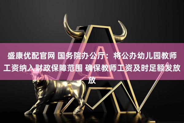 盛康优配官网 国务院办公厅：将公办幼儿园教师工资纳入财政保障范围 确保教师工资及时足额发放