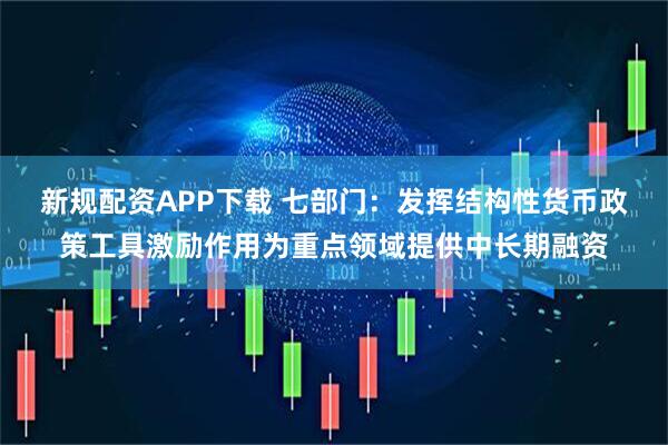 新规配资APP下载 七部门：发挥结构性货币政策工具激励作用为重点领域提供中长期融资