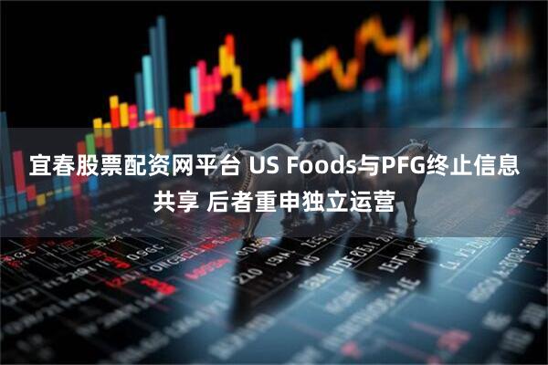 宜春股票配资网平台 US Foods与PFG终止信息共享 后者重申独立运营