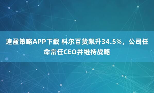 速盈策略APP下载 科尔百货飙升34.5%，公司任命常任CEO并维持战略