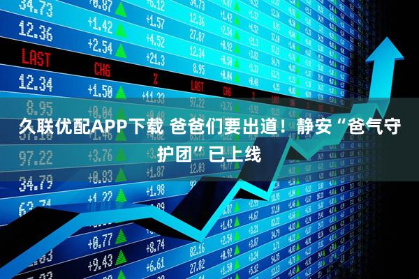 久联优配APP下载 爸爸们要出道!静安“爸气守护团”已上线