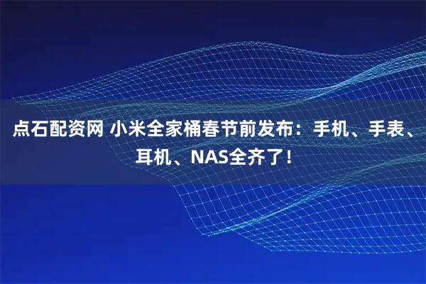 点石配资网 小米全家桶春节前发布：手机、手表、耳机、NAS全齐了！