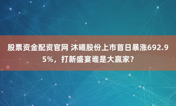 股票资金配资官网 沐曦股份上市首日暴涨692.95%，打新盛宴谁是大赢家？