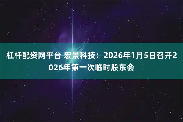 杠杆配资网平台 宏景科技：2026年1月5日召开2026年第一次临时股东会