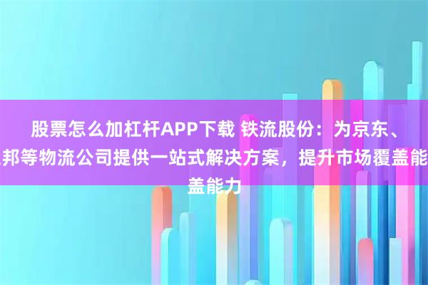 股票怎么加杠杆APP下载 铁流股份:为京东、德邦等物流公司提供一站式解决方案,提升市场覆盖能力