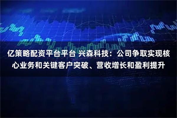 亿策略配资平台平台 兴森科技：公司争取实现核心业务和关键客户突破、营收增长和盈利提升
