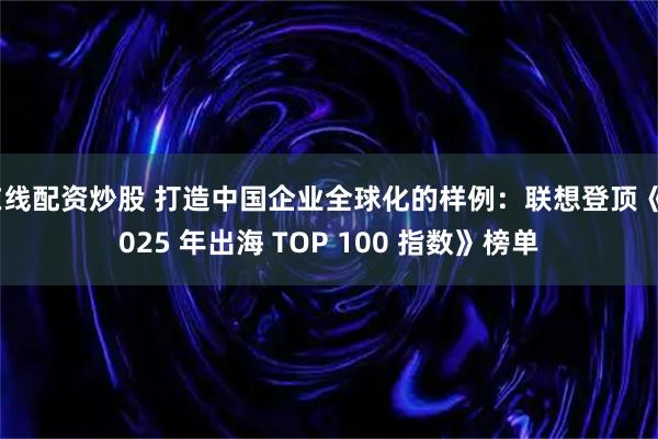 在线配资炒股 打造中国企业全球化的样例：联想登顶《2025 年出海 TOP 100 指数》榜单