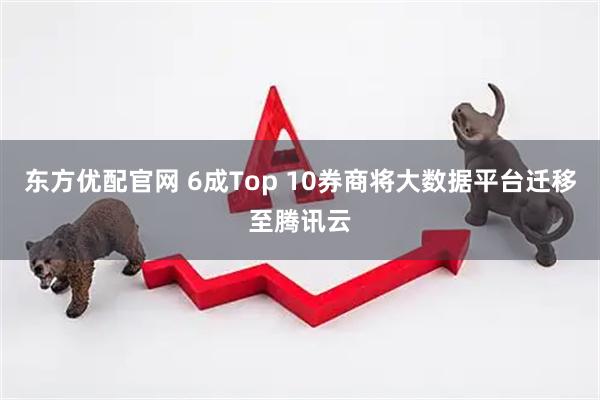 东方优配官网 6成Top 10券商将大数据平台迁移至腾讯云