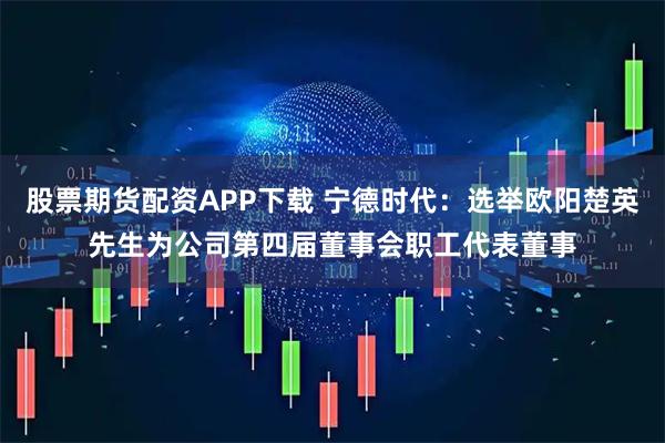 股票期货配资APP下载 宁德时代：选举欧阳楚英先生为公司第四届董事会职工代表董事