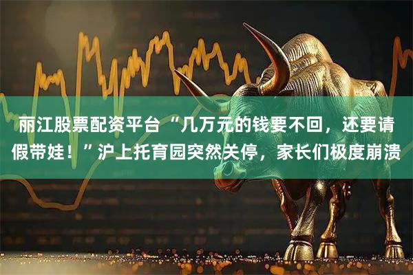 丽江股票配资平台 “几万元的钱要不回，还要请假带娃！”沪上托育园突然关停，家长们极度崩溃