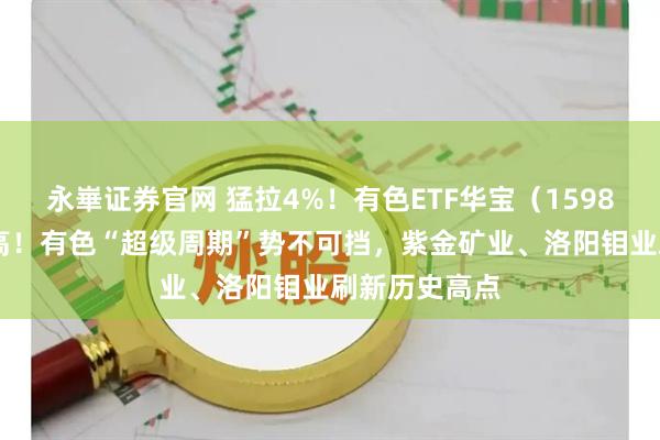 永崋证券官网 猛拉4%!有色ETF华宝(159876)再创新高!有色“超级周期”势不可挡,紫金矿业、洛阳钼业刷新历史高点