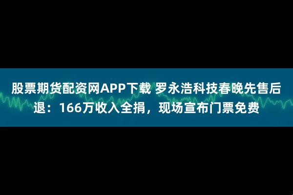 股票期货配资网APP下载 罗永浩科技春晚先售后退:166万收入全捐,现场宣布门票免费