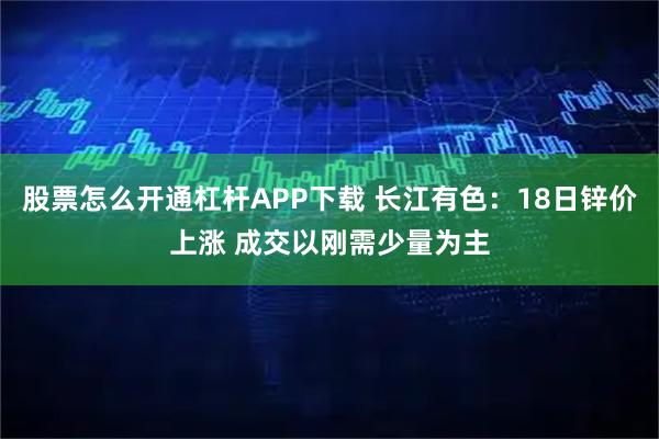 股票怎么开通杠杆APP下载 长江有色:18日锌价上涨 成交以刚需少量为主