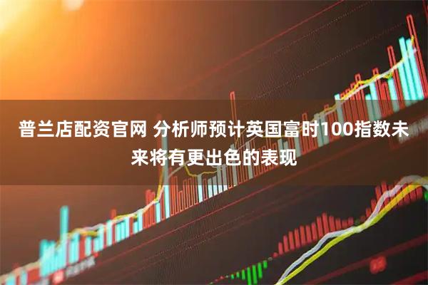 普兰店配资官网 分析师预计英国富时100指数未来将有更出色的表现