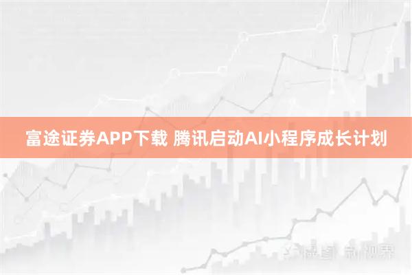 富途证券APP下载 腾讯启动AI小程序成长计划