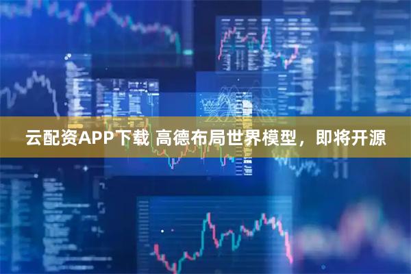 云配资APP下载 高德布局世界模型，即将开源