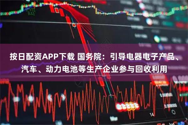 按日配资APP下载 国务院：引导电器电子产品、汽车、动力电池等生产企业参与回收利用