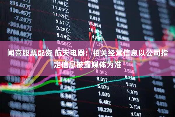 闻喜股票配资 航天电器：相关经营信息以公司指定信息披露媒体为准