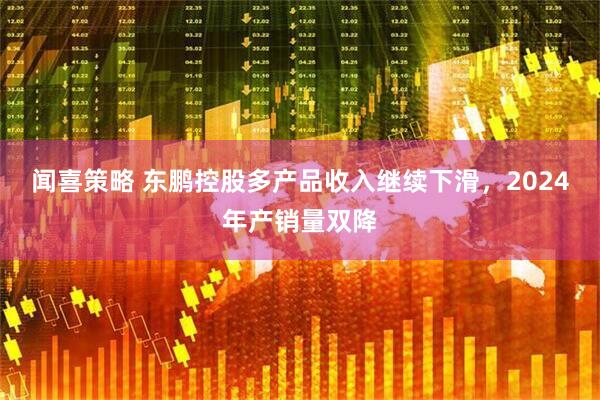 闻喜策略 东鹏控股多产品收入继续下滑，2024年产销量双降