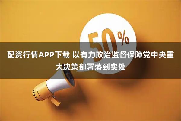 配资行情APP下载 以有力政治监督保障党中央重大决策部署落到实处