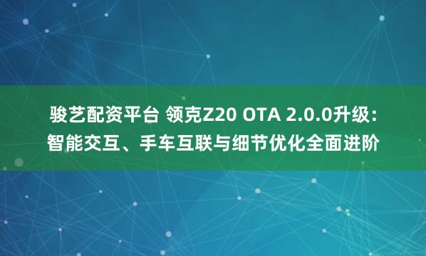 骏艺配资平台 领克Z20 OTA 2.0.0升级：智能交互、手车互联与细节优化全面进阶